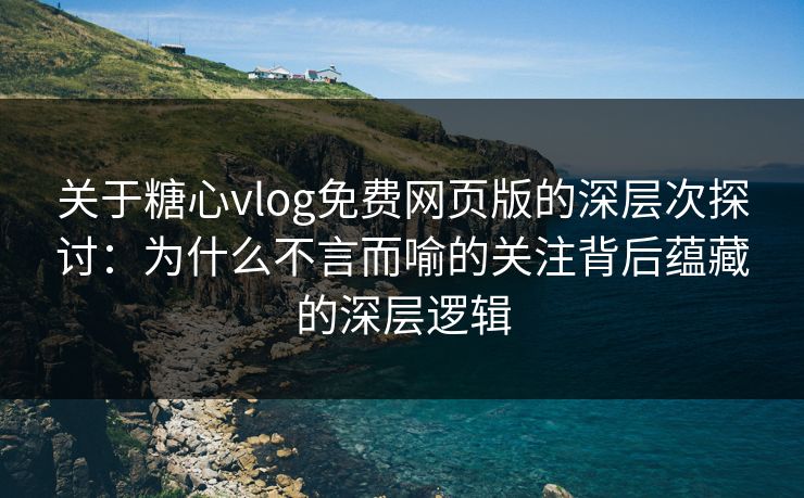 关于糖心vlog免费网页版的深层次探讨：为什么不言而喻的关注背后蕴藏的深层逻辑