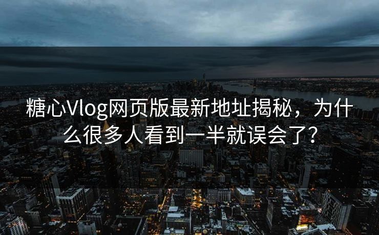 糖心Vlog网页版最新地址揭秘,为什么很多人看到一半就误会了? 糖心Vlog网页版最新地址揭秘,为什么很多人看到一半就误会了?