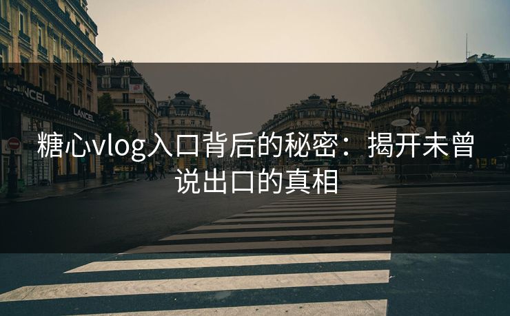 糖心vlog入口背后的秘密：揭开未曾说出口的真相
