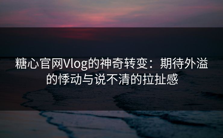 糖心官网Vlog的神奇转变:期待外溢的悸动与说不清的拉扯感 糖心官网Vlog的神奇转变:期待外溢的悸动与说不清的拉扯感