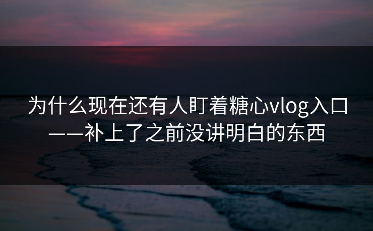 为什么现在还有人盯着糖心vlog入口——补上了之前没讲明白的东西