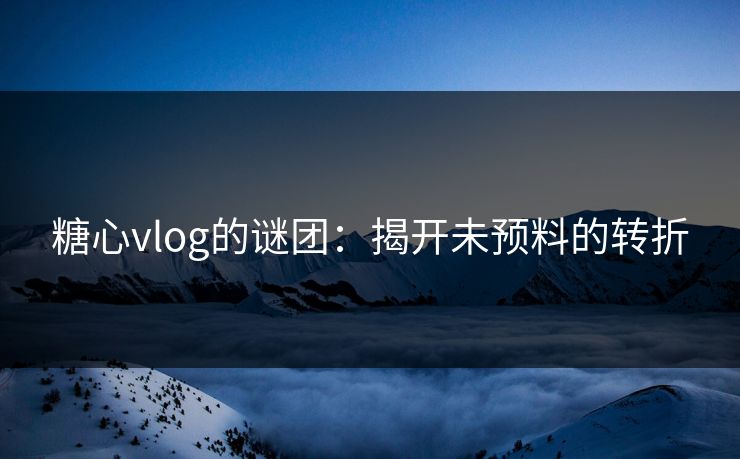 糖心vlog的谜团:揭开未预料的转折 糖心vlog的谜团:揭开未预料的转折
