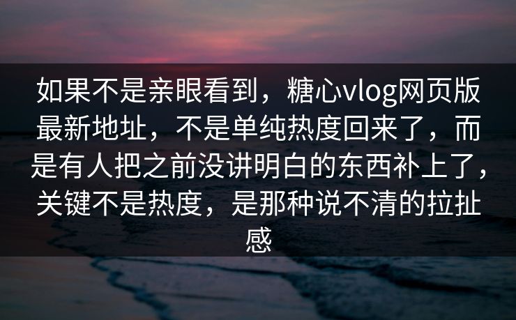 如果不是亲眼看到,糖心vlog网页版最新地址,不是单纯热度回来了,而是有人把之前没讲明白的东西补上了,关键不是热度,是那种说不清的拉扯感 如果不是亲眼看到,糖心vlog网页版最新地址,不是单纯热度回来了,而是有人把之前没讲明白的东西补上了,关键不是热度,是那种说不清的拉扯感