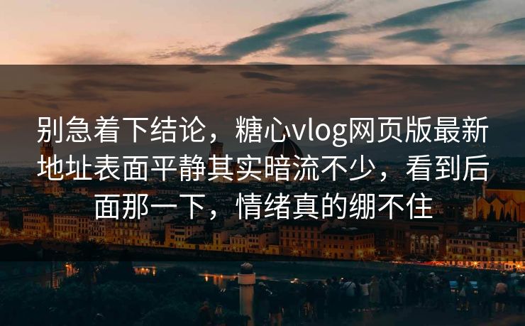 别急着下结论,糖心vlog网页版最新地址表面平静其实暗流不少,看到后面那一下,情绪真的绷不住 别急着下结论,糖心vlog网页版最新地址表面平静其实暗流不少,看到后面那一下,情绪真的绷不住