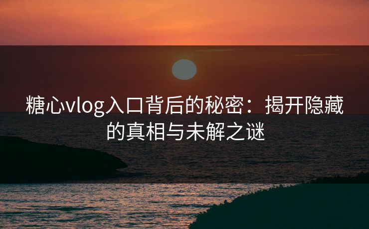 糖心vlog入口背后的秘密：揭开隐藏的真相与未解之谜