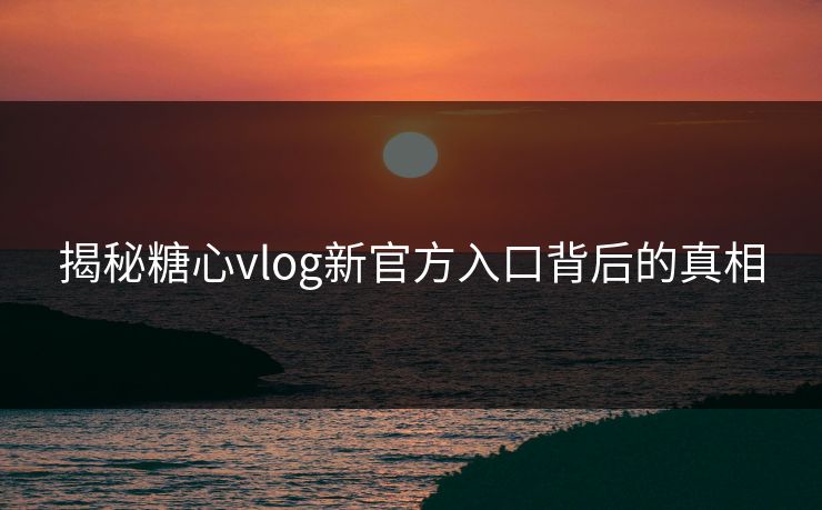 揭秘糖心vlog新官方入口背后的真相