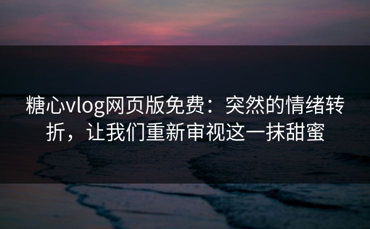 糖心vlog网页版免费:突然的情绪转折,让我们重新审视这一抹甜蜜 糖心vlog网页版免费:突然的情绪转折,让我们重新审视这一抹甜蜜