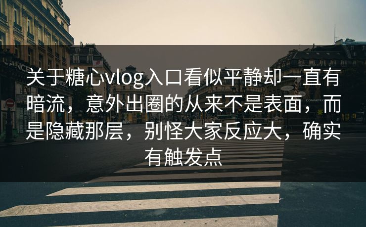 关于糖心vlog入口看似平静却一直有暗流,意外出圈的从来不是表面,而是隐藏那层,别怪大家反应大,确实有触发点 关于糖心vlog入口看似平静却一直有暗流,意外出圈的从来不是表面,而是隐藏那层,别怪大家反应大,确实有触发点
