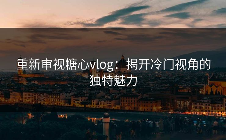 重新审视糖心vlog：揭开冷门视角的独特魅力