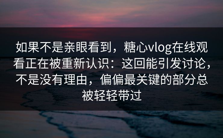 如果不是亲眼看到，糖心vlog在线观看正在被重新认识：这回能引发讨论，不是没有理由，偏偏最关键的部分总被轻轻带过
