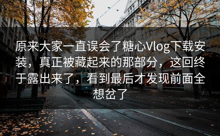 原来大家一直误会了糖心Vlog下载安装,真正被藏起来的那部分,这回终于露出来了,看到最后才发现前面全想岔了 原来大家一直误会了糖心Vlog下载安装,真正被藏起来的那部分,这回终于露出来了,看到最后才发现前面全想岔了