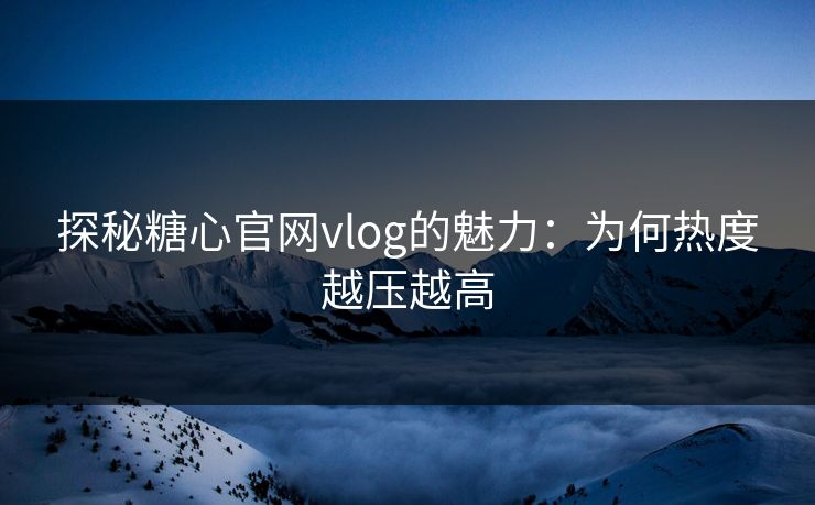 探秘糖心官网vlog的魅力:为何热度越压越高 探秘糖心官网vlog的魅力:为何热度越压越高