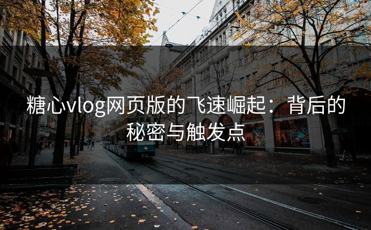 糖心vlog网页版的飞速崛起:背后的秘密与触发点 糖心vlog网页版的飞速崛起:背后的秘密与触发点