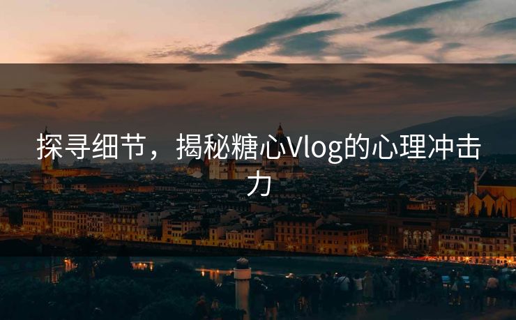 探寻细节,揭秘糖心Vlog的心理冲击力 探寻细节,揭秘糖心Vlog的心理冲击力