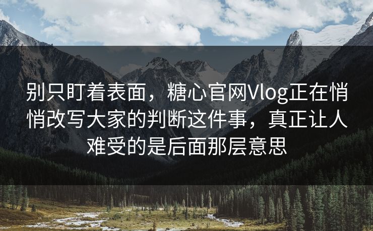 别只盯着表面,糖心官网Vlog正在悄悄改写大家的判断这件事,真正让人难受的是后面那层意思 别只盯着表面,糖心官网Vlog正在悄悄改写大家的判断这件事,真正让人难受的是后面那层意思