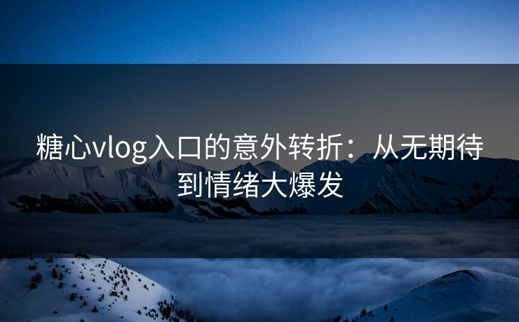 糖心vlog入口的意外转折:从无期待到情绪大爆发 糖心vlog入口的意外转折:从无期待到情绪大爆发