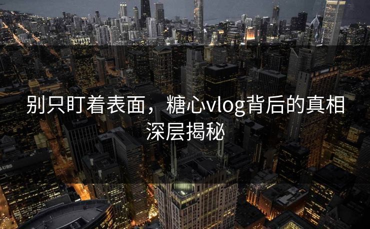 别只盯着表面，糖心vlog背后的真相深层揭秘