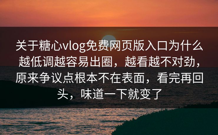 关于糖心vlog免费网页版入口为什么越低调越容易出圈，越看越不对劲，原来争议点根本不在表面，看完再回头，味道一下就变了