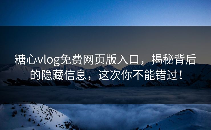 糖心vlog免费网页版入口，揭秘背后的隐藏信息，这次你不能错过！