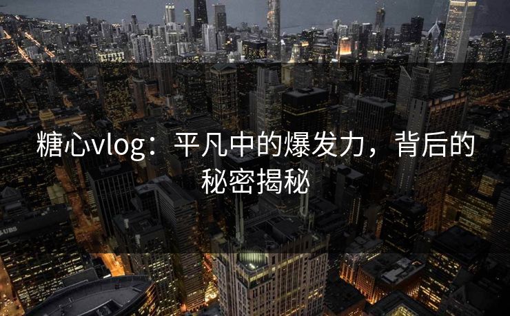 糖心vlog：平凡中的爆发力，背后的秘密揭秘