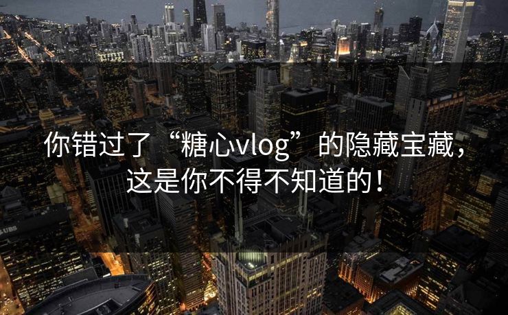 你错过了“糖心vlog”的隐藏宝藏,这是你不得不知道的! 你错过了“糖心vlog”的隐藏宝藏,这是你不得不知道的!