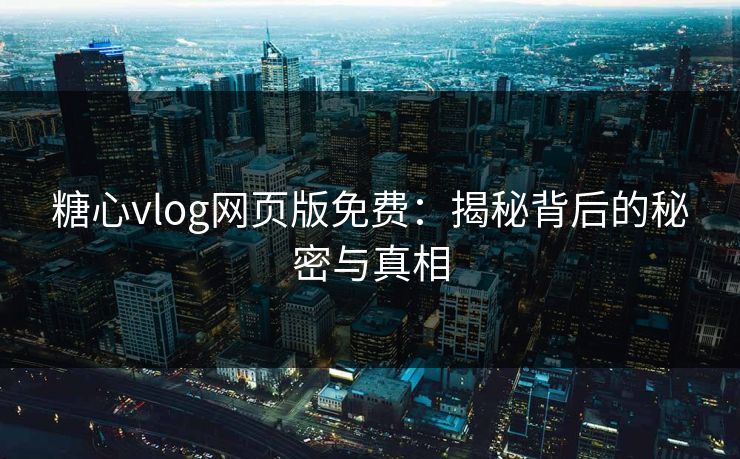 糖心vlog网页版免费：揭秘背后的秘密与真相