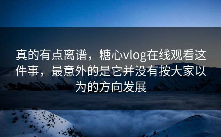 真的有点离谱,糖心vlog在线观看这件事,最意外的是它并没有按大家以为的方向发展 真的有点离谱,糖心vlog在线观看这件事,最意外的是它并没有按大家以为的方向发展