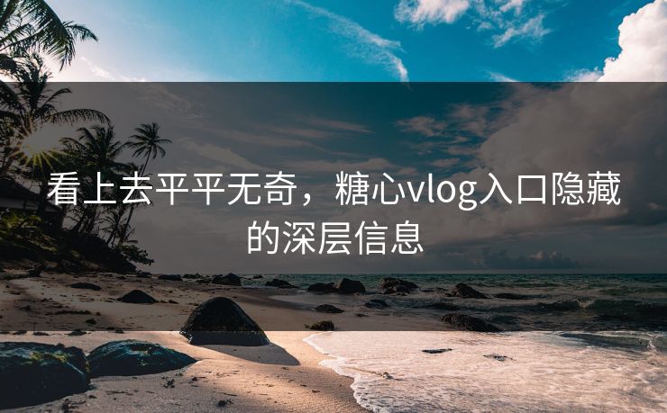 看上去平平无奇，糖心vlog入口隐藏的深层信息