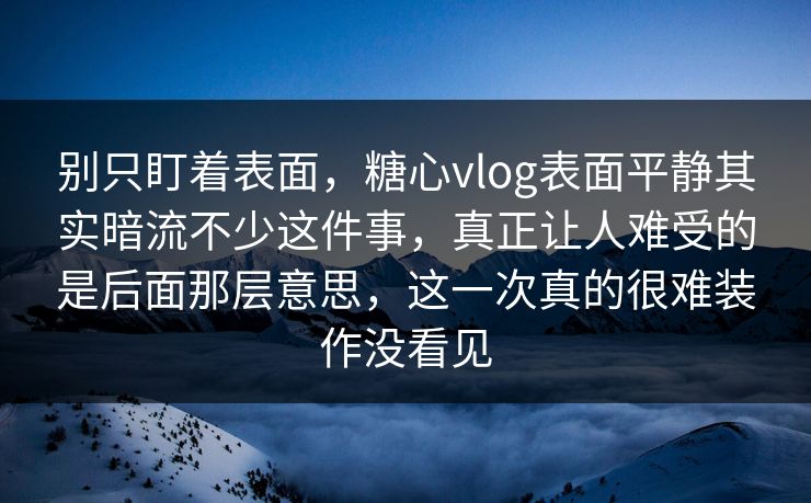 别只盯着表面，糖心vlog表面平静其实暗流不少这件事，真正让人难受的是后面那层意思，这一次真的很难装作没看见