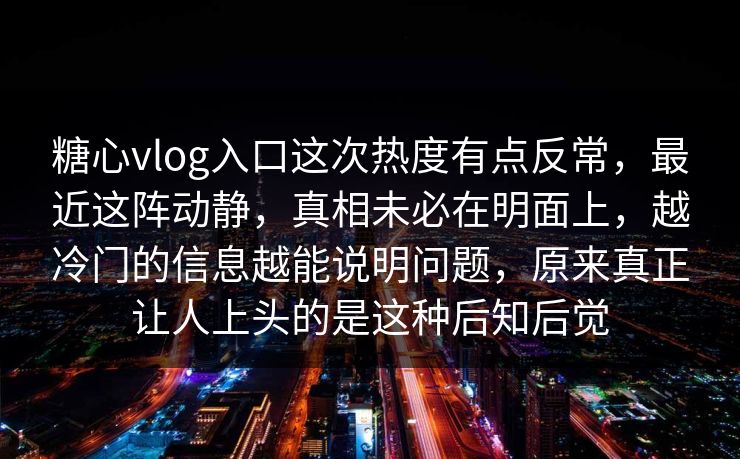 糖心vlog入口这次热度有点反常，最近这阵动静，真相未必在明面上，越冷门的信息越能说明问题，原来真正让人上头的是这种后知后觉