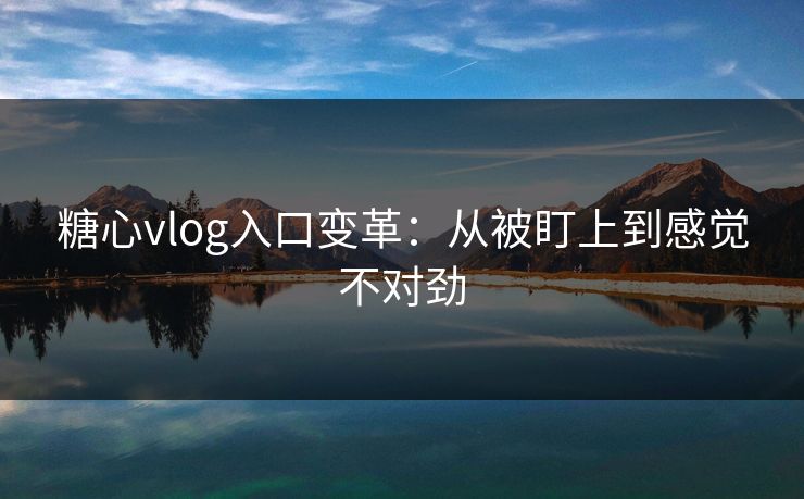 糖心vlog入口变革:从被盯上到感觉不对劲 糖心vlog入口变革:从被盯上到感觉不对劲