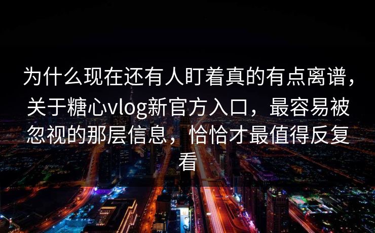 为什么现在还有人盯着真的有点离谱，关于糖心vlog新官方入口，最容易被忽视的那层信息，恰恰才最值得反复看
