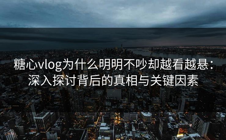 糖心vlog为什么明明不吵却越看越悬：深入探讨背后的真相与关键因素