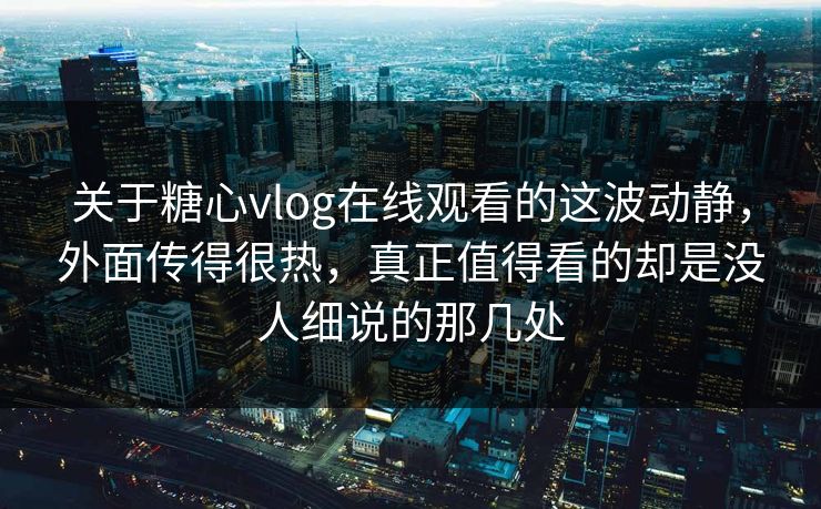 关于糖心vlog在线观看的这波动静,外面传得很热,真正值得看的却是没人细说的那几处 关于糖心vlog在线观看的这波动静,外面传得很热,真正值得看的却是没人细说的那几处