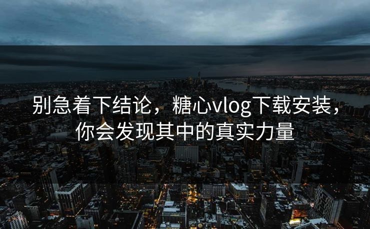 别急着下结论,糖心vlog下载安装,你会发现其中的真实力量 别急着下结论,糖心vlog下载安装,你会发现其中的真实力量