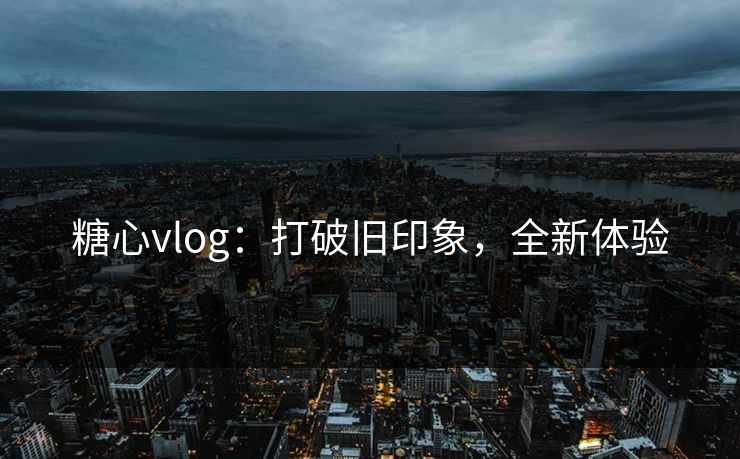 糖心vlog：打破旧印象，全新体验