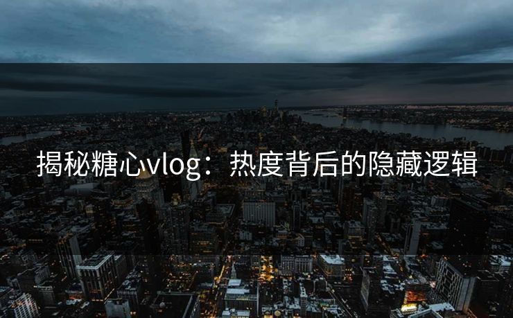 揭秘糖心vlog：热度背后的隐藏逻辑