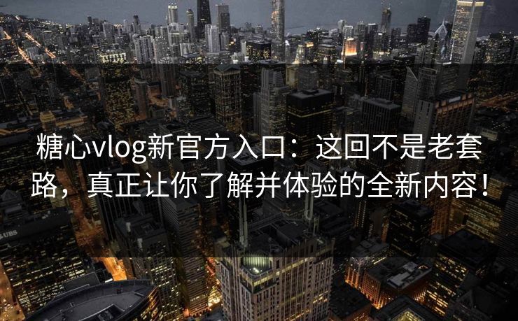 糖心vlog新官方入口:这回不是老套路,真正让你了解并体验的全新内容! 糖心vlog新官方入口:这回不是老套路,真正让你了解并体验的全新内容!