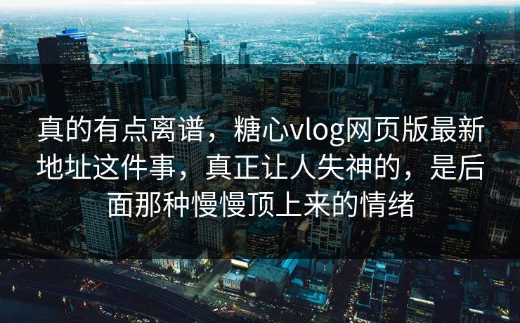 真的有点离谱，糖心vlog网页版最新地址这件事，真正让人失神的，是后面那种慢慢顶上来的情绪