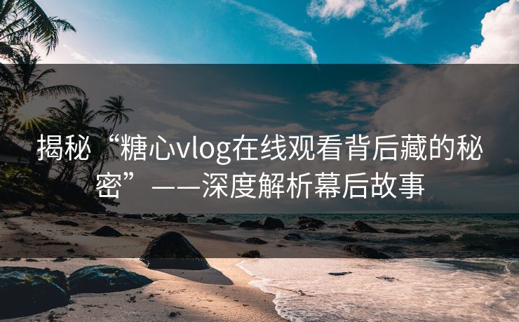 揭秘“糖心vlog在线观看背后藏的秘密”——深度解析幕后故事 揭秘“糖心vlog在线观看背后藏的秘密”——深度解析幕后故事