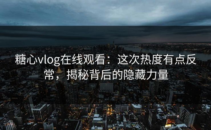 糖心vlog在线观看:这次热度有点反常,揭秘背后的隐藏力量 糖心vlog在线观看:这次热度有点反常,揭秘背后的隐藏力量