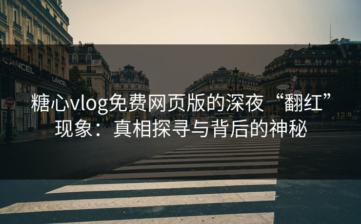 糖心vlog免费网页版的深夜“翻红”现象:真相探寻与背后的神秘 糖心vlog免费网页版的深夜“翻红”现象:真相探寻与背后的神秘
