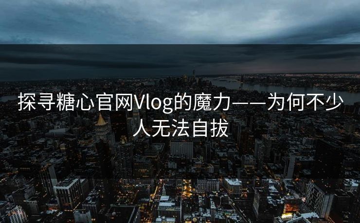 探寻糖心官网Vlog的魔力——为何不少人无法自拔 探寻糖心官网Vlog的魔力——为何不少人无法自拔