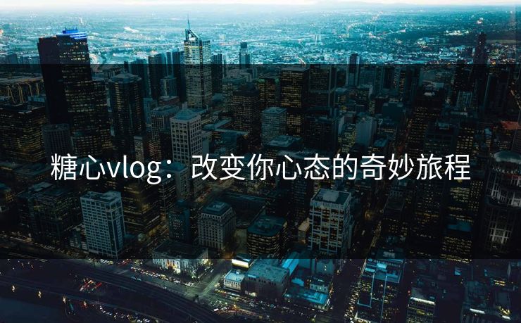 糖心vlog:改变你心态的奇妙旅程 糖心vlog:改变你心态的奇妙旅程