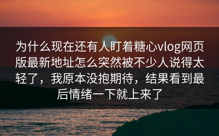 为什么现在还有人盯着糖心vlog网页版最新地址怎么突然被不少人说得太轻了,我原本没抱期待,结果看到最后情绪一下就上来了 为什么现在还有人盯着糖心vlog网页版最新地址怎么突然被不少人说得太轻了,我原本没抱期待,结果看到最后情绪一下就上来了