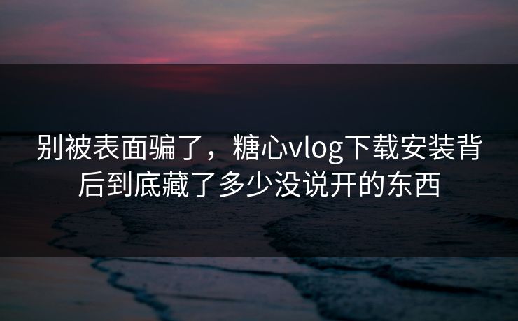 别被表面骗了,糖心vlog下载安装背后到底藏了多少没说开的东西 别被表面骗了,糖心vlog下载安装背后到底藏了多少没说开的东西