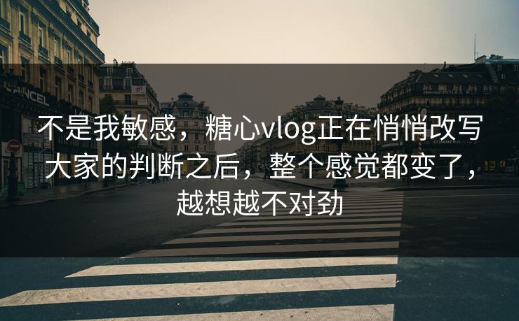 不是我敏感,糖心vlog正在悄悄改写大家的判断之后,整个感觉都变了,越想越不对劲 不是我敏感,糖心vlog正在悄悄改写大家的判断之后,整个感觉都变了,越想越不对劲
