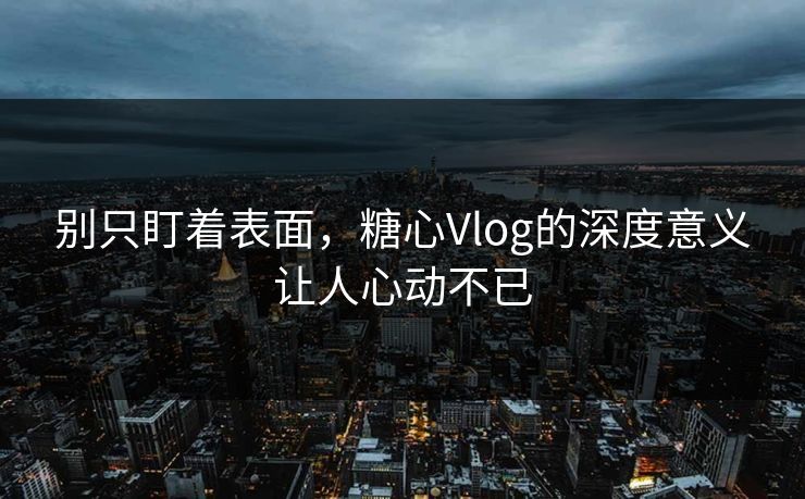 别只盯着表面,糖心Vlog的深度意义让人心动不已 别只盯着表面,糖心Vlog的深度意义让人心动不已