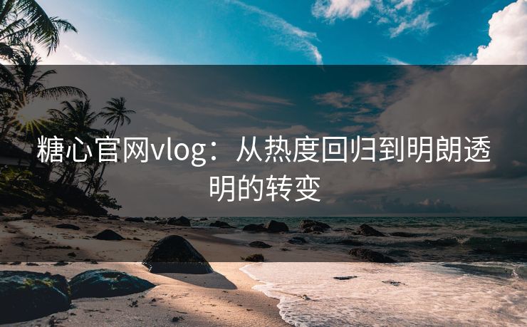 糖心官网vlog:从热度回归到明朗透明的转变 糖心官网vlog:从热度回归到明朗透明的转变