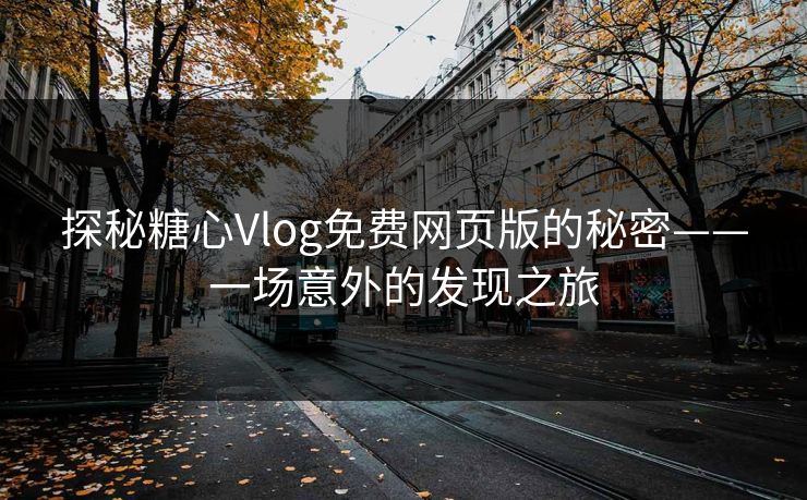 探秘糖心Vlog免费网页版的秘密——一场意外的发现之旅 探秘糖心Vlog免费网页版的秘密——一场意外的发现之旅